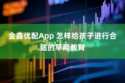 金鑫优配App 怎样给孩子进行合适的早期教育