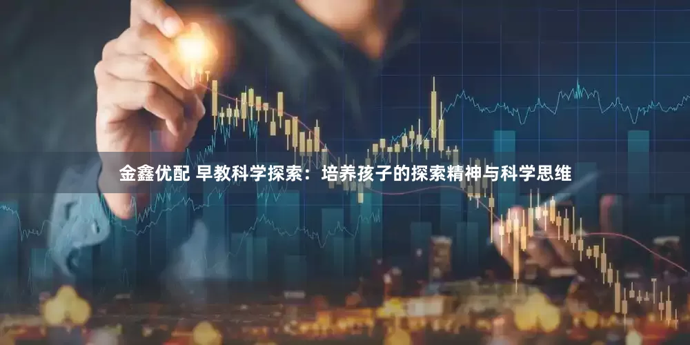 金鑫优配 早教科学探索：培养孩子的探索精神与科学思维