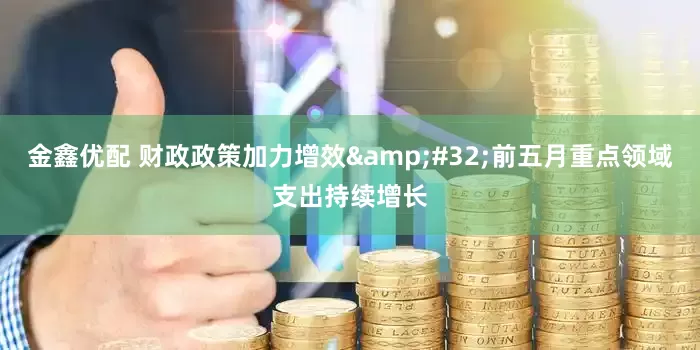 金鑫优配 财政政策加力增效&#32;前五月重点领域支出持续增长