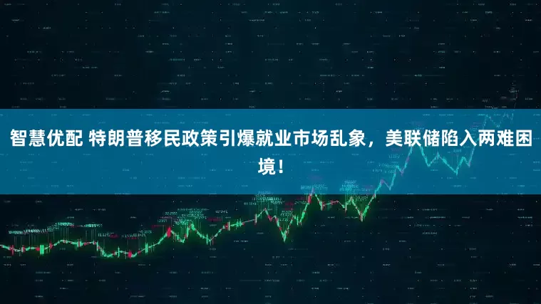 智慧优配 特朗普移民政策引爆就业市场乱象，美联储陷入两难困境！