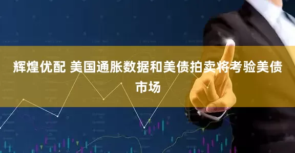 辉煌优配 美国通胀数据和美债拍卖将考验美债市场