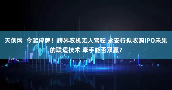 天创网  今起停牌！跨界农机无人驾驶 永安行拟收购IPO未果的联适技术 牵手能否双赢？
