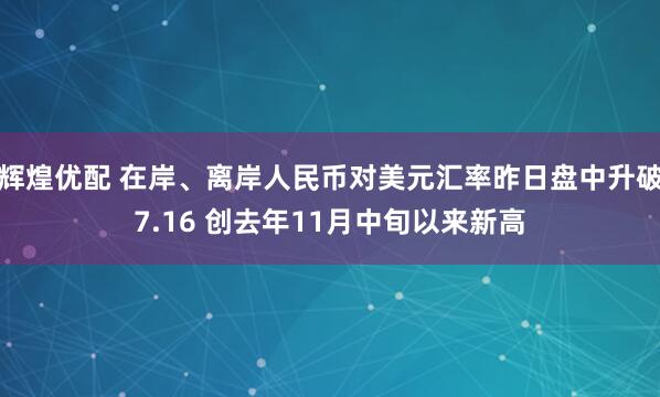辉煌优配 在岸、离岸人民币对美元汇率昨日盘中升破7.16 创去年11月中旬以来新高