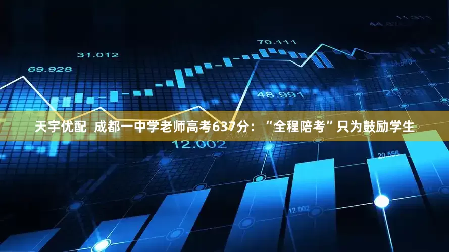 天宇优配 成都一中学老师高考637分:“全程陪考”只为鼓励学生