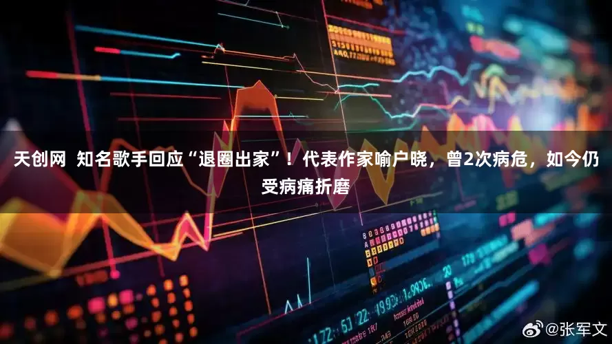 天创网  知名歌手回应“退圈出家”！代表作家喻户晓，曾2次病危，如今仍受病痛折磨