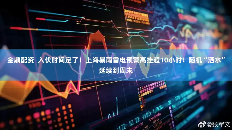 金鼎配资  入伏时间定了！上海暴雨雷电预警高挂超10小时！随机“洒水”延续到周末