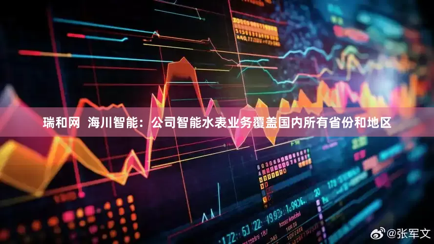 瑞和网  海川智能：公司智能水表业务覆盖国内所有省份和地区