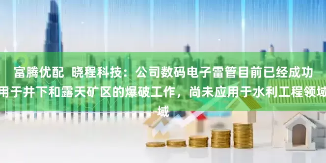 富腾优配  晓程科技：公司数码电子雷管目前已经成功用于井下和露天矿区的爆破工作，尚未应用于水利工程领域