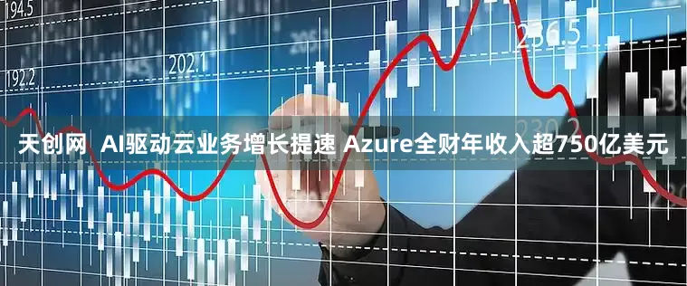 天创网  AI驱动云业务增长提速 Azure全财年收入超750亿美元