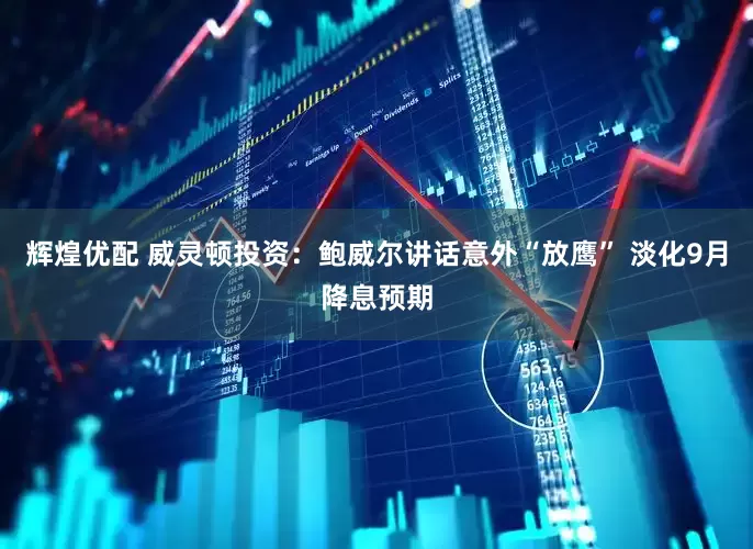 辉煌优配 威灵顿投资：鲍威尔讲话意外“放鹰” 淡化9月降息预期
