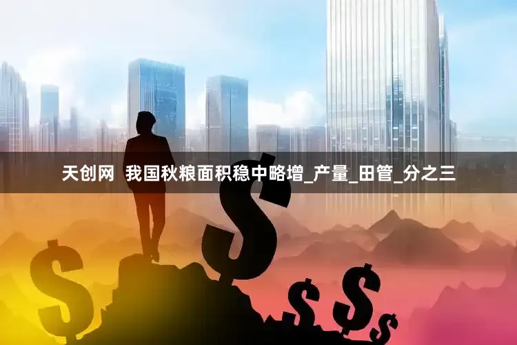 天创网  我国秋粮面积稳中略增_产量_田管_分之三