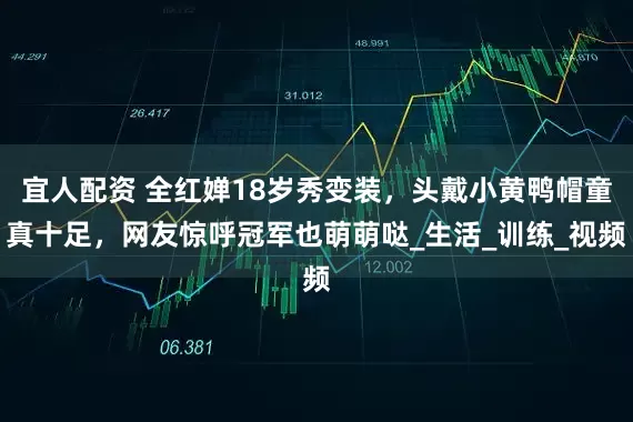 宜人配资 全红婵18岁秀变装，头戴小黄鸭帽童真十足，网友惊呼冠军也萌萌哒_生活_训练_视频