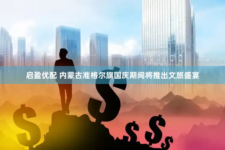 启盈优配 内蒙古准格尔旗国庆期间将推出文旅盛宴
