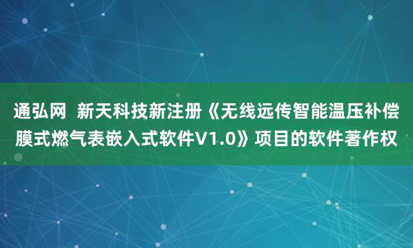 通弘网 新天科技新注册《无线远传智能温压补偿膜式燃气表嵌入式软件V1.0》项目的软件著作权